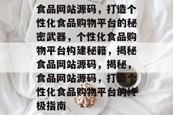 食品网站源码，打造个性化食品购物平台的秘密武器，个性化食品购物平台构建秘籍，揭秘食品网站源码，揭秘，食品网站源码，打造个性化食品购物平台的终极指南