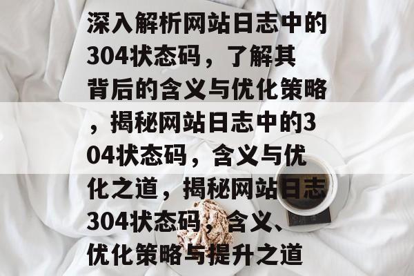 深入解析网站日志中的304状态码，了解其背后的含义与优化策略，揭秘网站日志中的304状态码，含义与优化之道，揭秘网站日志304状态码，含义、优化策略与提升之道