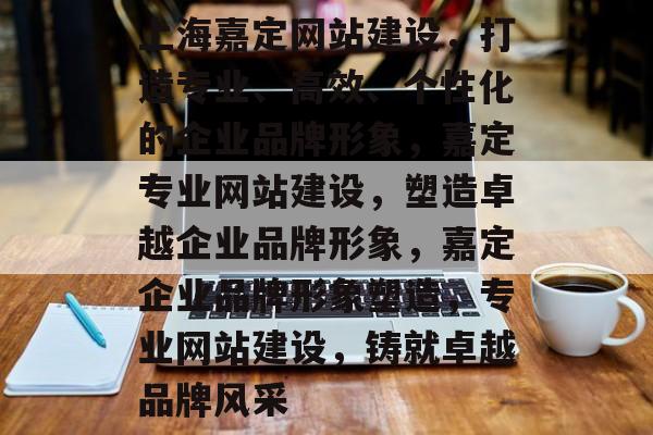 上海嘉定网站建设，打造专业、高效、个性化的企业品牌形象，嘉定专业网站建设，塑造卓越企业品牌形象，嘉定企业品牌形象塑造，专业网站建设，铸就卓越品牌风采