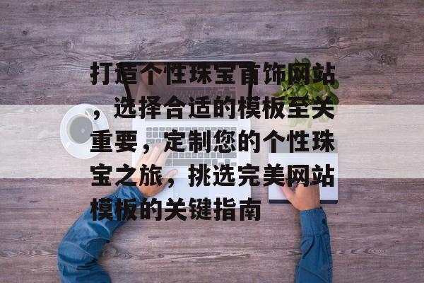 打造个性珠宝首饰网站，选择合适的模板至关重要，定制您的个性珠宝之旅，挑选完美网站模板的关键指南
