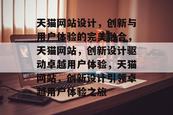 天猫网站设计，创新与用户体验的完美融合，天猫网站，创新设计驱动卓越用户体验，天猫网站，创新设计引领卓越用户体验之旅