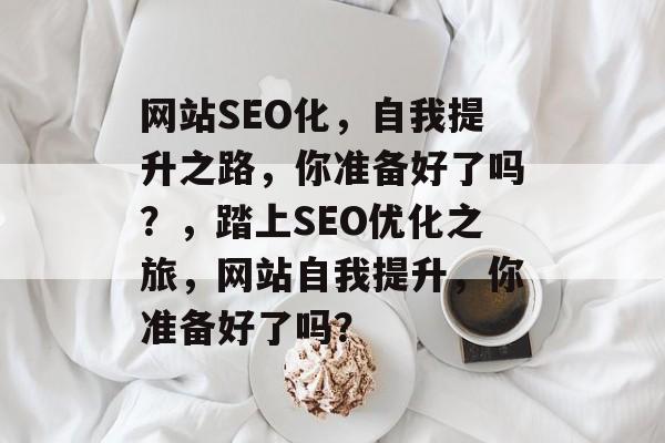 网站SEO化，自我提升之路，你准备好了吗？，踏上SEO优化之旅，网站自我提升，你准备好了吗？