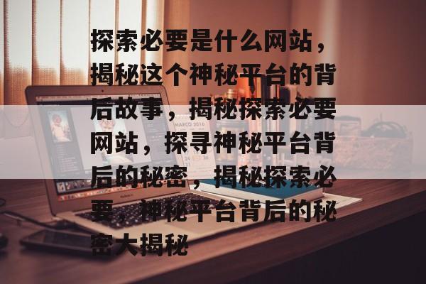 探索必要是什么网站，揭秘这个神秘平台的背后故事，揭秘探索必要网站，探寻神秘平台背后的秘密，揭秘探索必要，神秘平台背后的秘密大揭秘
