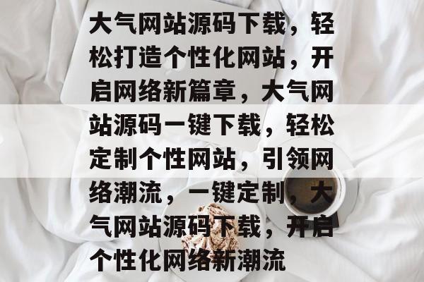 大气网站源码下载，轻松打造个性化网站，开启网络新篇章，大气网站源码一键下载，轻松定制个性网站，引领网络潮流，一键定制，大气网站源码下载，开启个性化网络新潮流