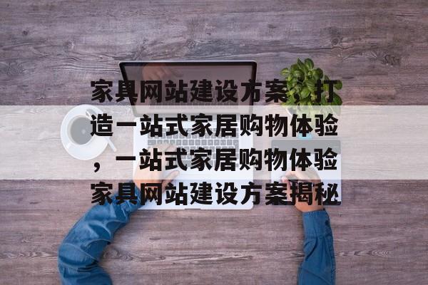 家具网站建设方案，打造一站式家居购物体验，一站式家居购物体验家具网站建设方案揭秘