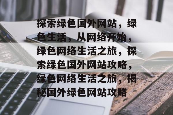 探索绿色国外网站，绿色生活，从网络开始，绿色网络生活之旅，探索绿色国外网站攻略，绿色网络生活之旅，揭秘国外绿色网站攻略