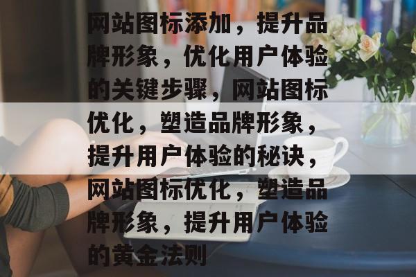 网站图标添加，提升品牌形象，优化用户体验的关键步骤，网站图标优化，塑造品牌形象，提升用户体验的秘诀，网站图标优化，塑造品牌形象，提升用户体验的黄金法则