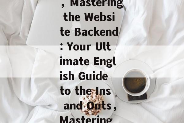 Navigating the Ins and Outs of Website Backend: A Comprehensive Guide in English，Mastering the Website Backend: Your Ultimate English Guide to the Ins and Outs，Mastering the Website Backend: An English Comprehensive Guide to the Inner Workings