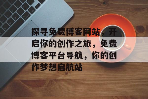 探寻免费博客网站，开启你的创作之旅，免费博客平台导航，你的创作梦想启航站