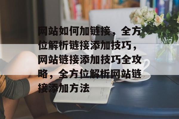 网站如何加链接，全方位解析链接添加技巧，网站链接添加技巧全攻略，全方位解析网站链接添加方法