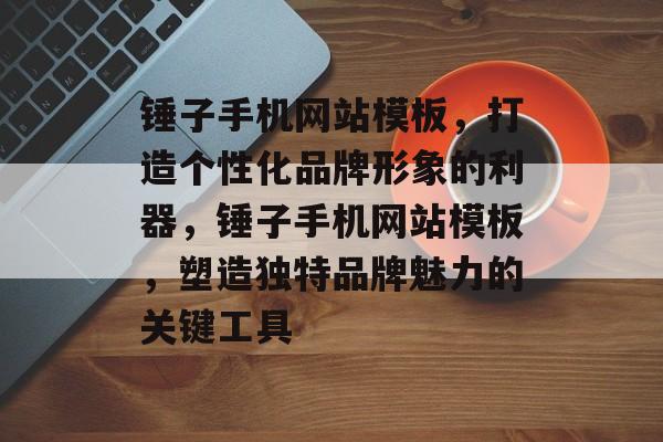 锤子手机网站模板，打造个性化品牌形象的利器，锤子手机网站模板，塑造独特品牌魅力的关键工具