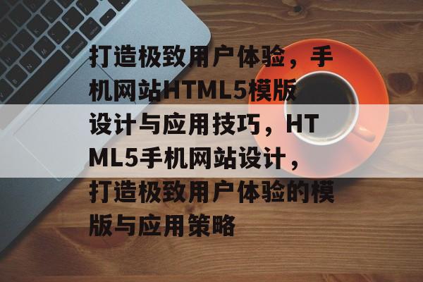 打造极致用户体验，手机网站HTML5模版设计与应用技巧，HTML5手机网站设计，打造极致用户体验的模版与应用策略