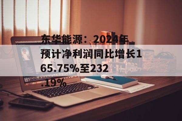 东华能源：2024年预计净利润同比增长165.75%至232.19%
