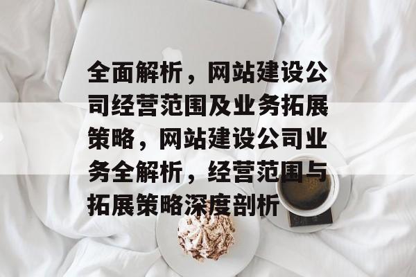 全面解析，网站建设公司经营范围及业务拓展策略，网站建设公司业务全解析，经营范围与拓展策略深度剖析