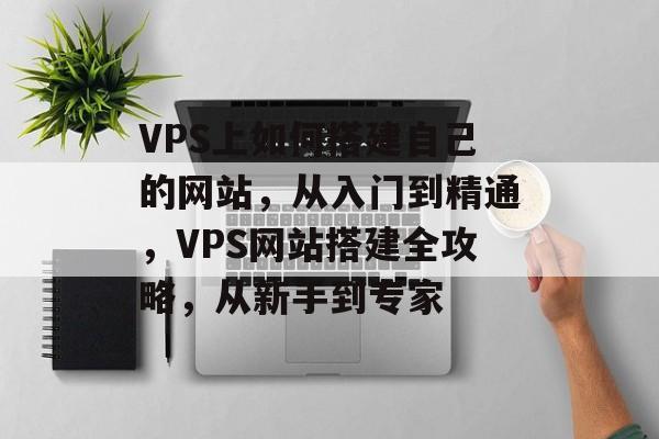 VPS上如何搭建自己的网站，从入门到精通，VPS网站搭建全攻略，从新手到专家