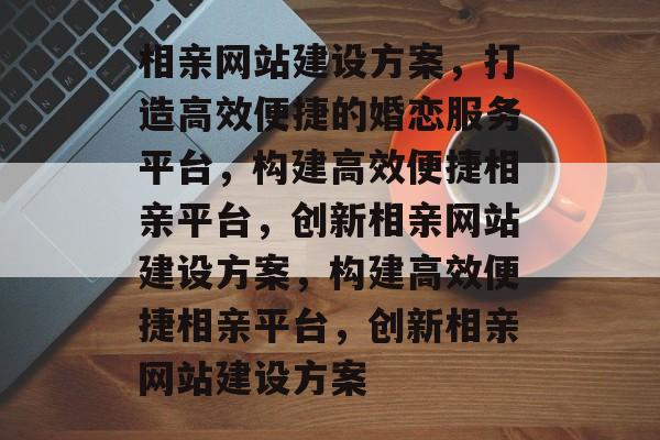 相亲网站建设方案，打造高效便捷的婚恋服务平台，构建高效便捷相亲平台，创新相亲网站建设方案，构建高效便捷相亲平台，创新相亲网站建设方案
