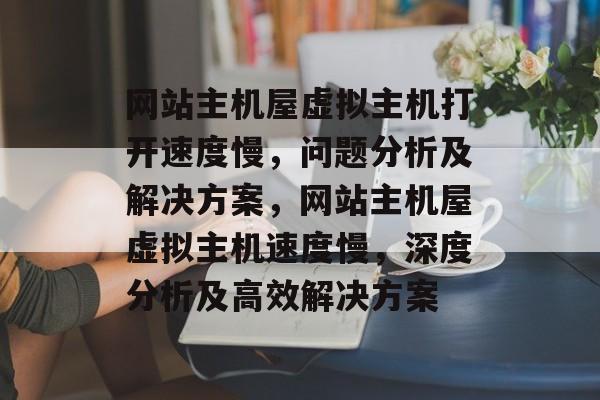 网站主机屋虚拟主机打开速度慢，问题分析及解决方案，网站主机屋虚拟主机速度慢，深度分析及高效解决方案