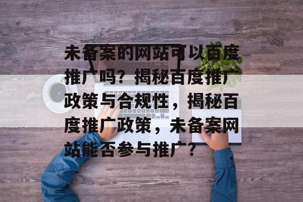 未备案的网站可以百度推广吗？揭秘百度推广政策与合规性，揭秘百度推广政策，未备案网站能否参与推广？