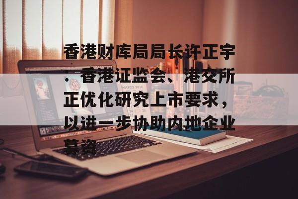 香港财库局局长许正宇：香港证监会、港交所正优化研究上市要求，以进一步协助内地企业募资