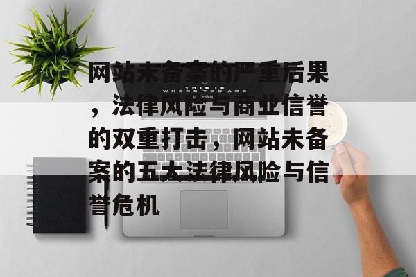 网站未备案的严重后果，法律风险与商业信誉的双重打击，网站未备案的五大法律风险与信誉危机