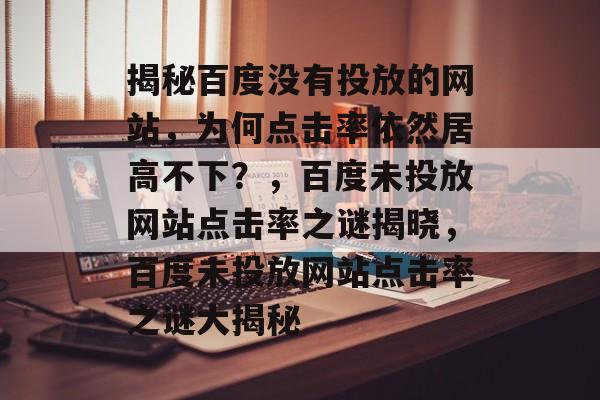 揭秘百度没有投放的网站，为何点击率依然居高不下？，百度未投放网站点击率之谜揭晓，百度未投放网站点击率之谜大揭秘