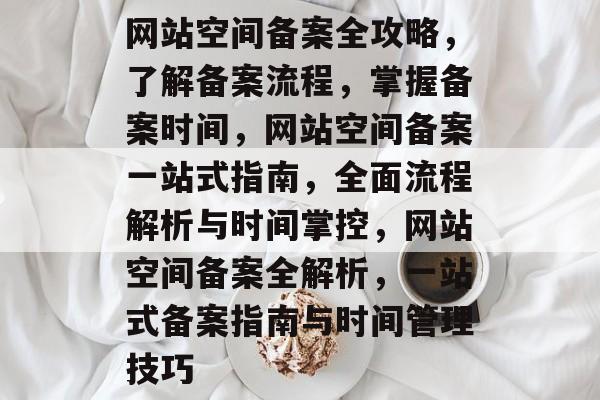 网站空间备案全攻略，了解备案流程，掌握备案时间，网站空间备案一站式指南，全面流程解析与时间掌控，网站空间备案全解析，一站式备案指南与时间管理技巧