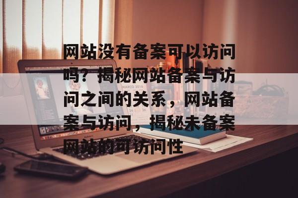 网站没有备案可以访问吗？揭秘网站备案与访问之间的关系，网站备案与访问，揭秘未备案网站的可访问性