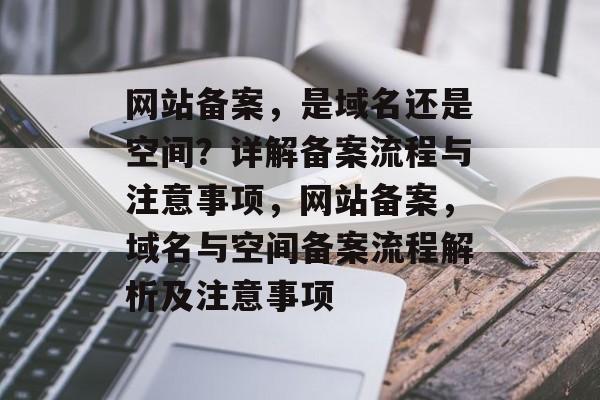 网站备案，是域名还是空间？详解备案流程与注意事项，网站备案，域名与空间备案流程解析及注意事项