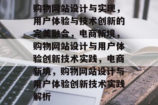 购物网站设计与实现，用户体验与技术创新的完美融合，电商新境，购物网站设计与用户体验创新技术实践，电商新境，购物网站设计与用户体验创新技术实践解析