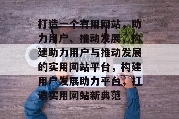 打造一个有用网站，助力用户、推动发展，构建助力用户与推动发展的实用网站平台，构建用户发展助力平台，打造实用网站新典范