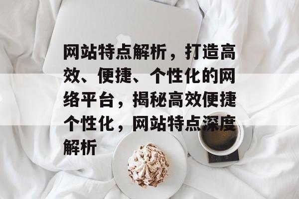 网站特点解析，打造高效、便捷、个性化的网络平台，揭秘高效便捷个性化，网站特点深度解析