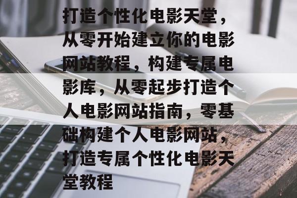 打造个性化电影天堂，从零开始建立你的电影网站教程，构建专属电影库，从零起步打造个人电影网站指南，零基础构建个人电影网站，打造专属个性化电影天堂教程