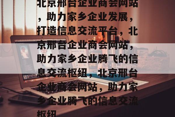 北京邢台企业商会网站，助力家乡企业发展，打造信息交流平台，北京邢台企业商会网站，助力家乡企业腾飞的信息交流枢纽，北京邢台企业商会网站，助力家乡企业腾飞的信息交流枢纽