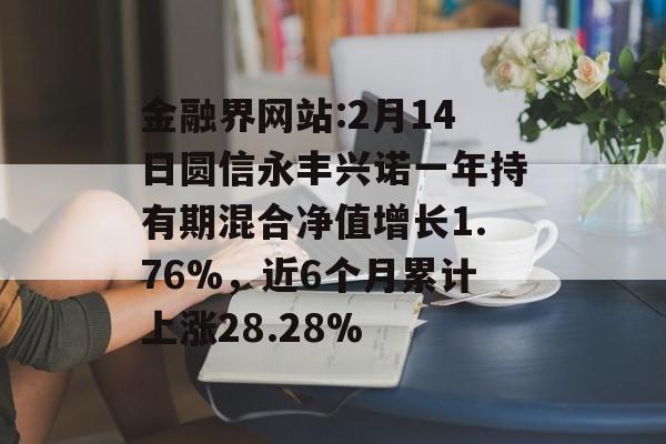 金融界网站:2月14日圆信永丰兴诺一年持有期混合净值增长1.76%，近6个月累计上涨28.28%