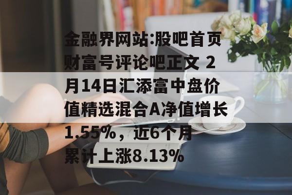 金融界网站:股吧首页财富号评论吧正文 2月14日汇添富中盘价值精选混合A净值增长1.55%，近6个月累计上涨8.13%