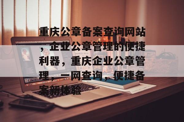 重庆公章备案查询网站，企业公章管理的便捷利器，重庆企业公章管理，一网查询，便捷备案新体验