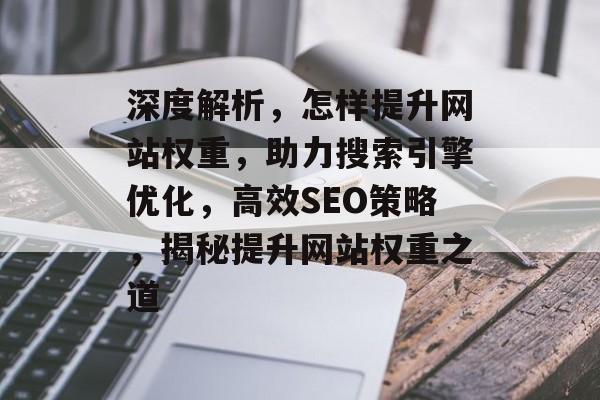 深度解析，怎样提升网站权重，助力搜索引擎优化，高效SEO策略，揭秘提升网站权重之道