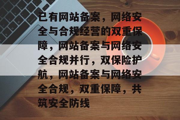 已有网站备案，网络安全与合规经营的双重保障，网站备案与网络安全合规并行，双保险护航，网站备案与网络安全合规，双重保障，共筑安全防线