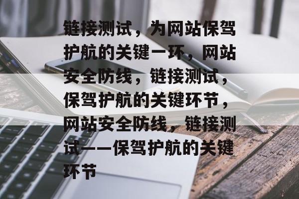 链接测试，为网站保驾护航的关键一环，网站安全防线，链接测试，保驾护航的关键环节，网站安全防线，链接测试——保驾护航的关键环节