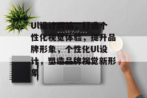 Ul设计网站，打造个性化视觉体验，提升品牌形象，个性化Ul设计，塑造品牌视觉新形象