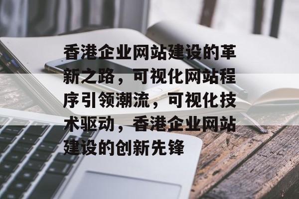 香港企业网站建设的革新之路，可视化网站程序引领潮流，可视化技术驱动，香港企业网站建设的创新先锋