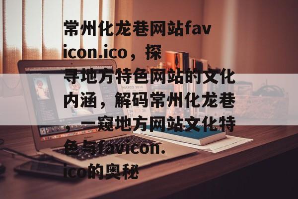 常州化龙巷网站favicon.ico，探寻地方特色网站的文化内涵，解码常州化龙巷，一窥地方网站文化特色与favicon.ico的奥秘