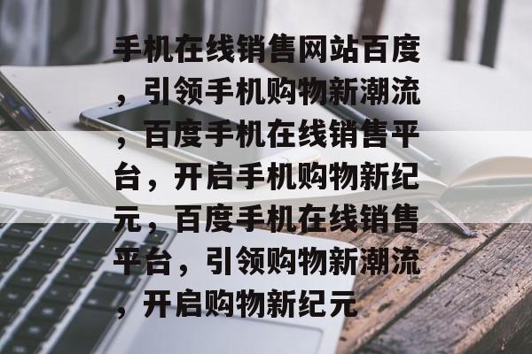 手机在线销售网站百度，引领手机购物新潮流，百度手机在线销售平台，开启手机购物新纪元，百度手机在线销售平台，引领购物新潮流，开启购物新纪元