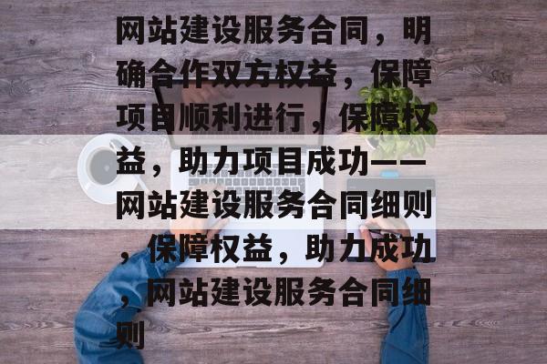 网站建设服务合同，明确合作双方权益，保障项目顺利进行，保障权益，助力项目成功——网站建设服务合同细则，保障权益，助力成功，网站建设服务合同细则