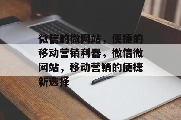 微信的微网站，便捷的移动营销利器，微信微网站，移动营销的便捷新选择