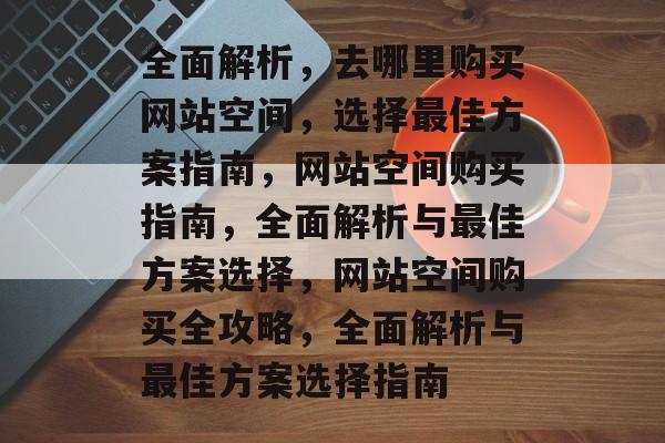 全面解析，去哪里购买网站空间，选择最佳方案指南，网站空间购买指南，全面解析与最佳方案选择，网站空间购买全攻略，全面解析与最佳方案选择指南