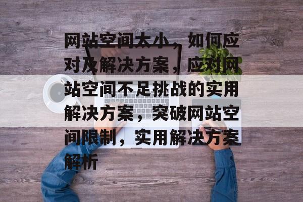 网站空间太小，如何应对及解决方案，应对网站空间不足挑战的实用解决方案，突破网站空间限制，实用解决方案解析