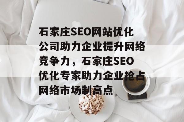 石家庄SEO网站优化公司助力企业提升网络竞争力，石家庄SEO优化专家助力企业抢占网络市场制高点