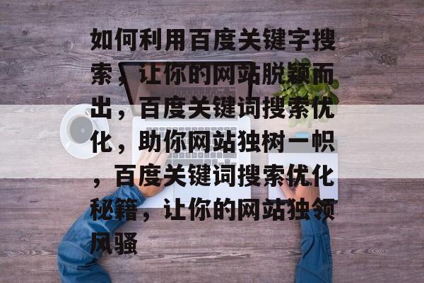 如何利用百度关键字搜索，让你的网站脱颖而出，百度关键词搜索优化，助你网站独树一帜，百度关键词搜索优化秘籍，让你的网站独领风骚