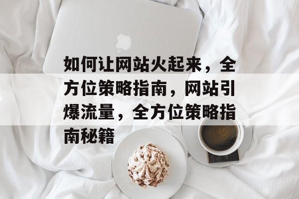 如何让网站火起来，全方位策略指南，网站引爆流量，全方位策略指南秘籍